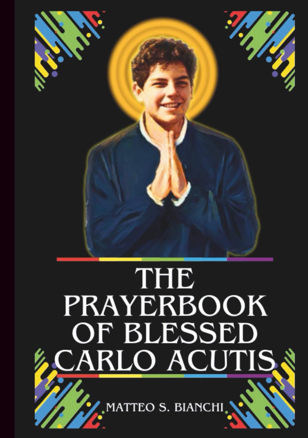 THE PRAYERBOOK OF BLESSED CARLO ACUTIS: Powerful Novena, Litany, Chaplet, And Urgent Supplications To The Patron Of The Internet, Computer ... Devotions (THE COMMUNION OF THE SAINTS)