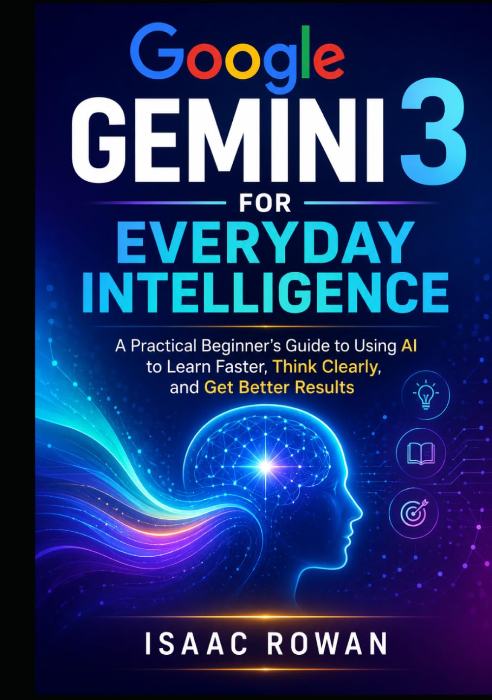 Google Gemini 3 for Everyday Intelligence: A Practical Beginner’s Guide to Using AI to Learn Faster, Think Clearly, and Get Better Results (Everyday AI with Google Gemini 3)