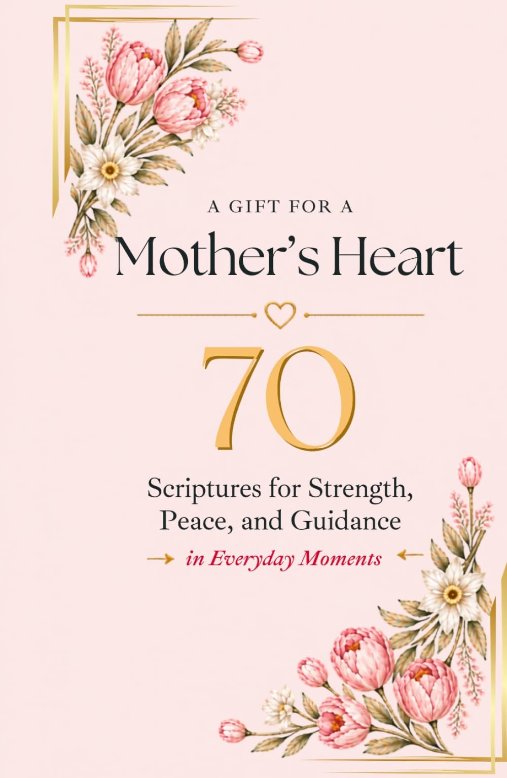 A Gift for a Mother's Heart: 70 Scriptures for Strength, Peace, and Guidance in Everyday Moments