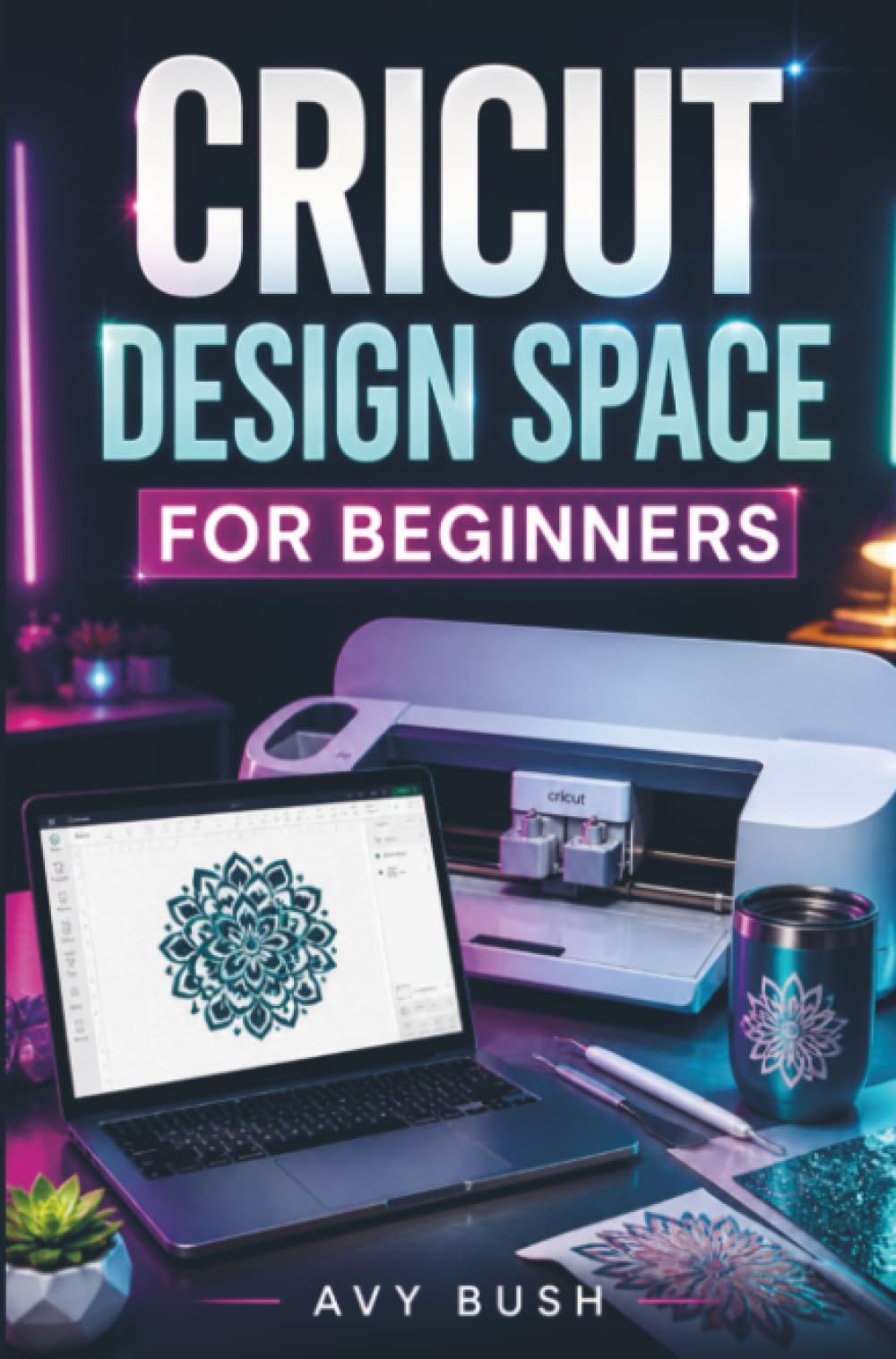 CRICUT DESIGN SPACE FOR BEGINNERS: A Beginner’s Guide to Cricut Design Space — Create Professional Designs, Discover Hidden Features, and Turn Your Ideas into Stunning, Sellable Project