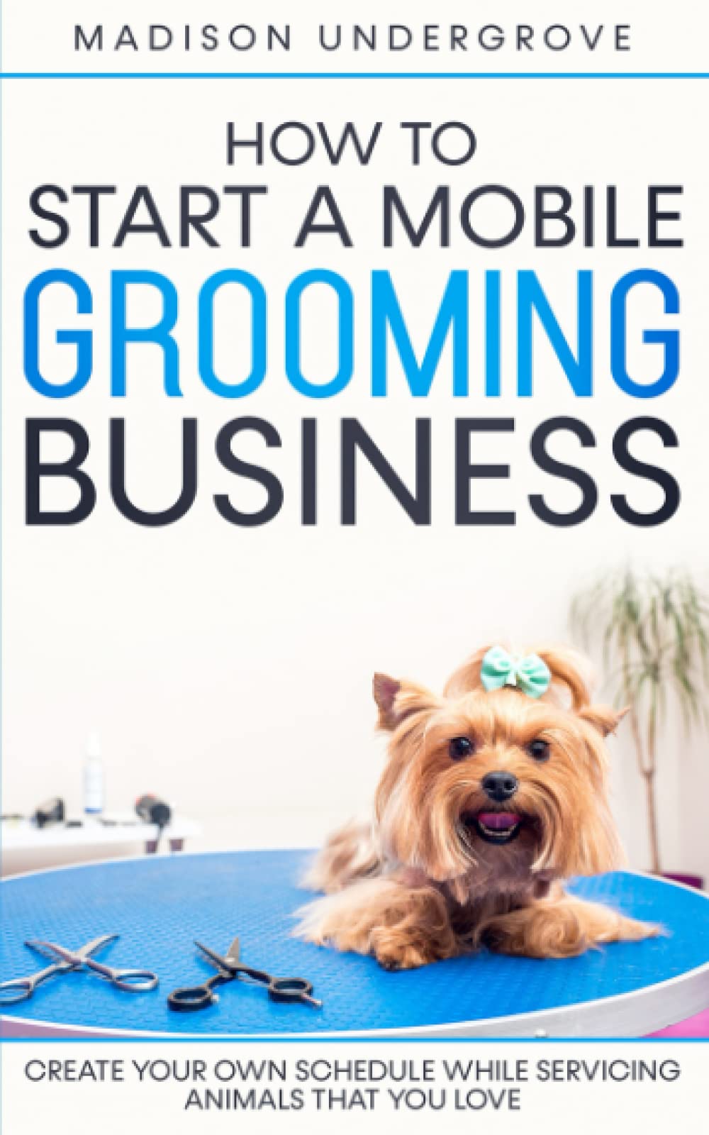 How to Start a Mobile Grooming Business: Create Your Own Schedule While Servicing Animals That You Love