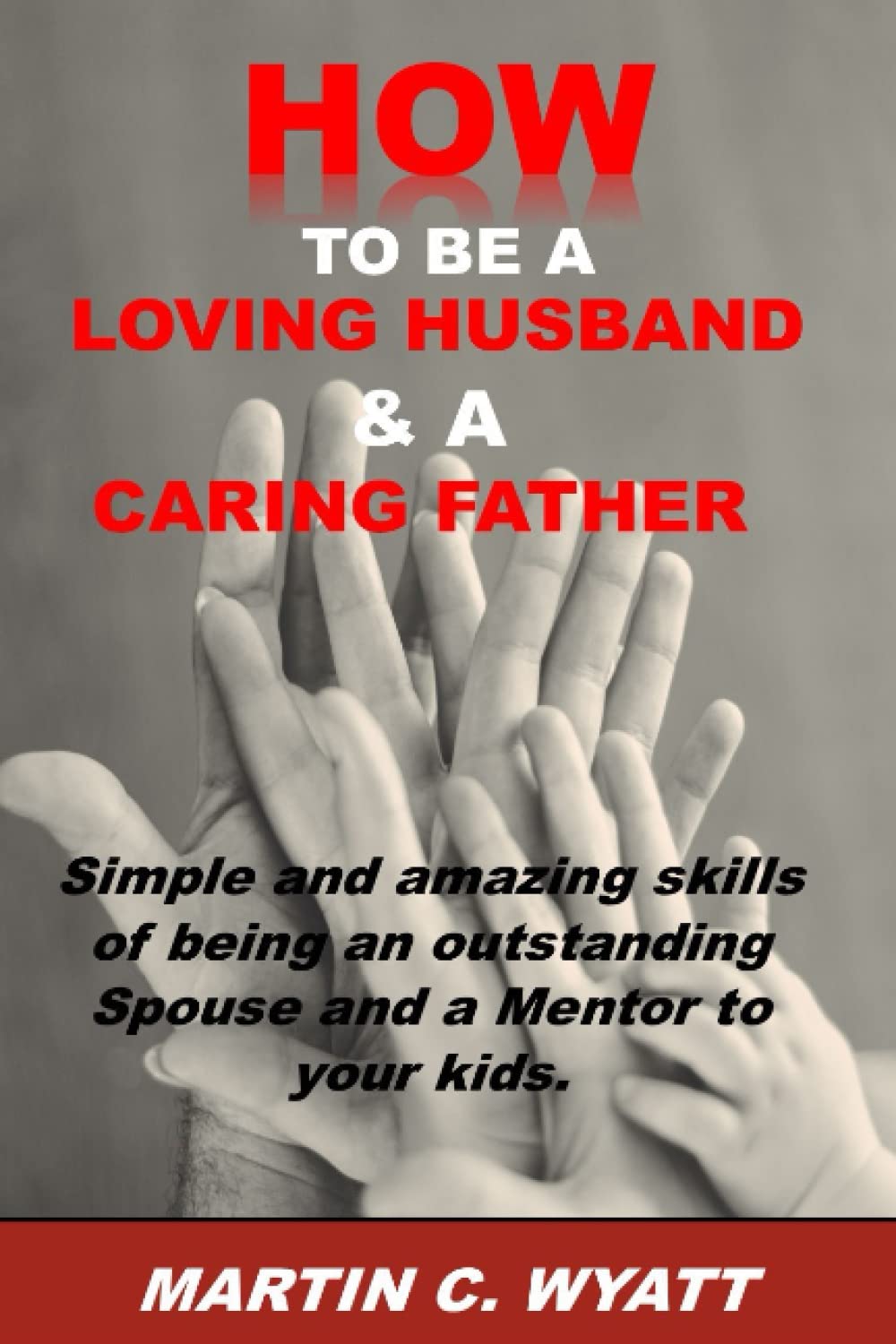 HOW TO BE A LOVING HUSBAND & A CARING FATHER: Simple and Amazing Skills of being an Outstanding Spouse and a Mentor to your Kids. Everlasting Happiness and Joy.