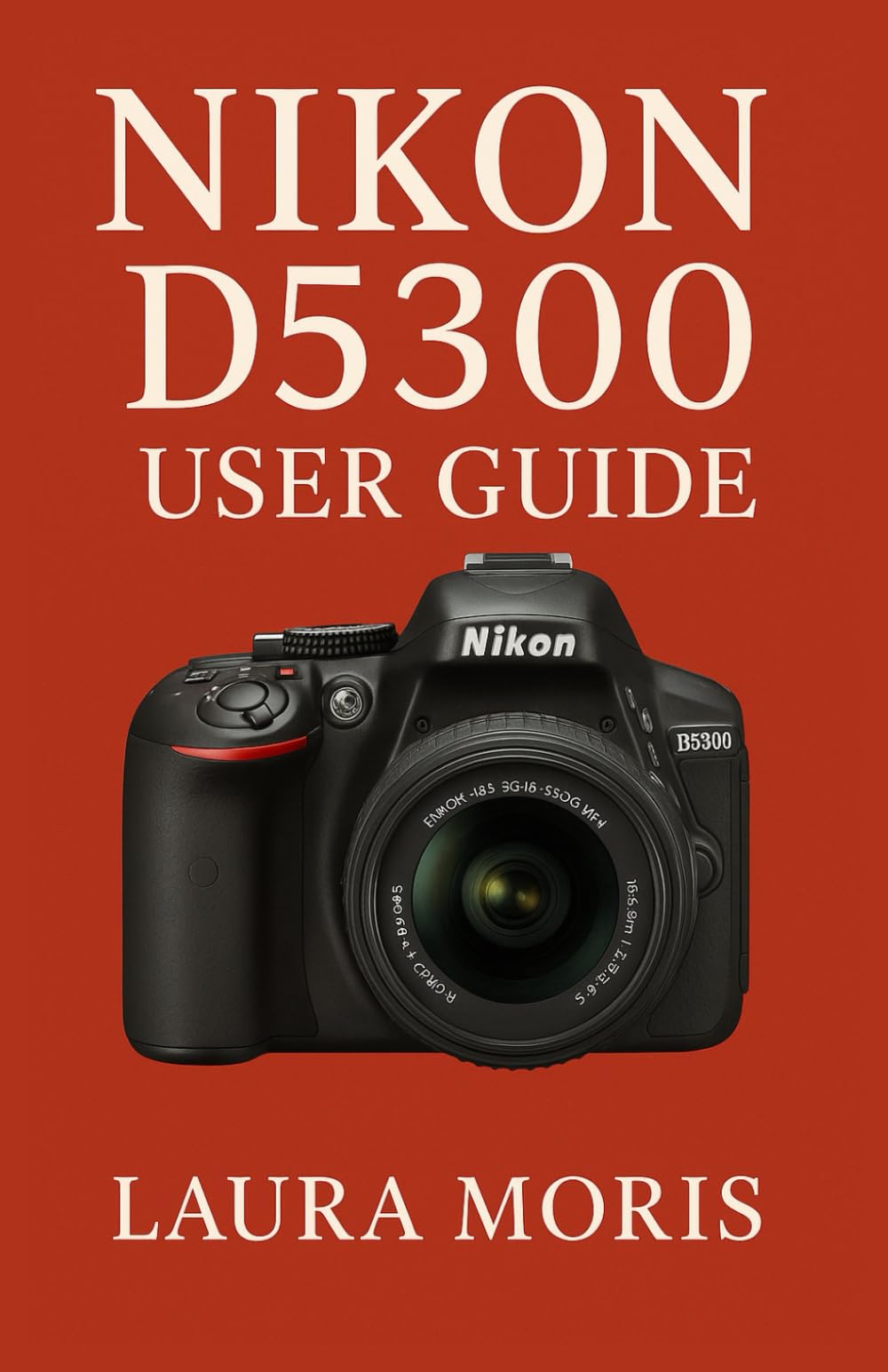 NIKON D5300 USER GUIDE: A Complete Step-by-Step Manual for Capturing Stunning Photos and Videos with Confidence