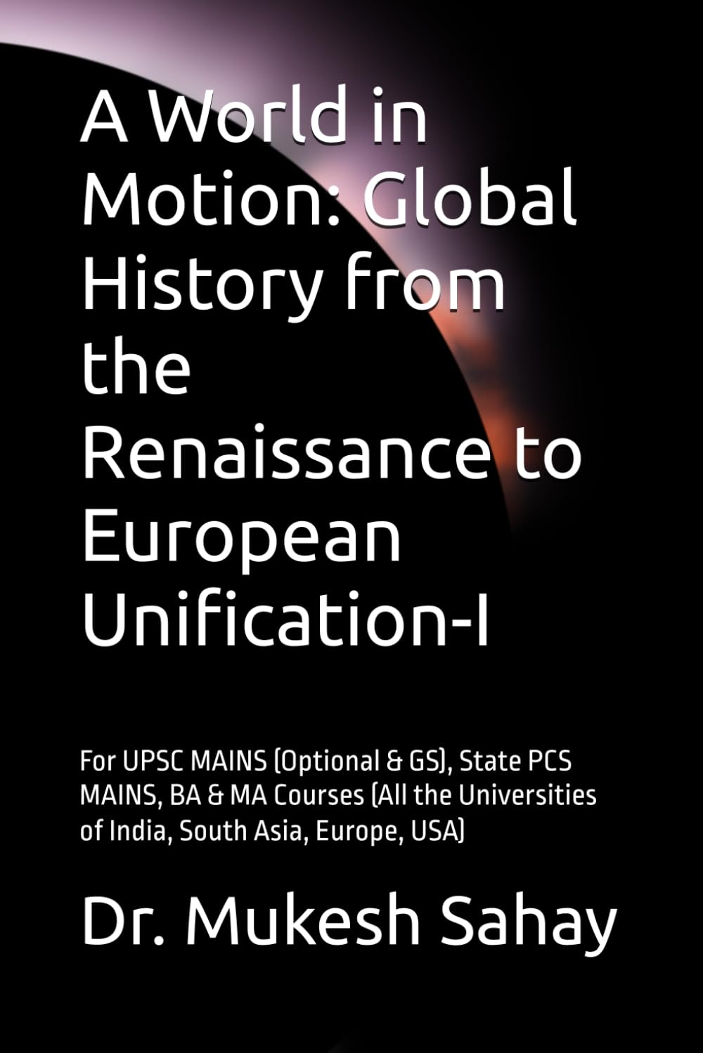 A World in Motion: Global History from the Renaissance to European Unification: For UPSC MAINS (Optional & GS), State PCS MAINS, BA & MA Courses (All the Universities of India, South Asia, Europe, USA
