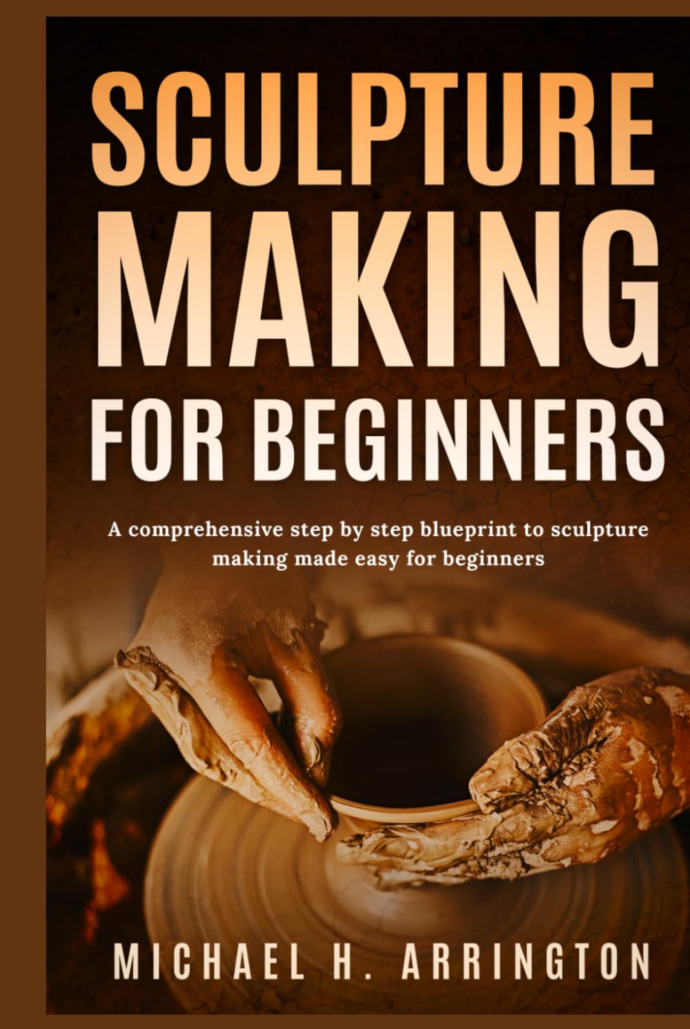 Sculpture Making for Beginners: A Comprehensive Step-by-Step Blueprint to Sculpture Making Made Easy for Beginners