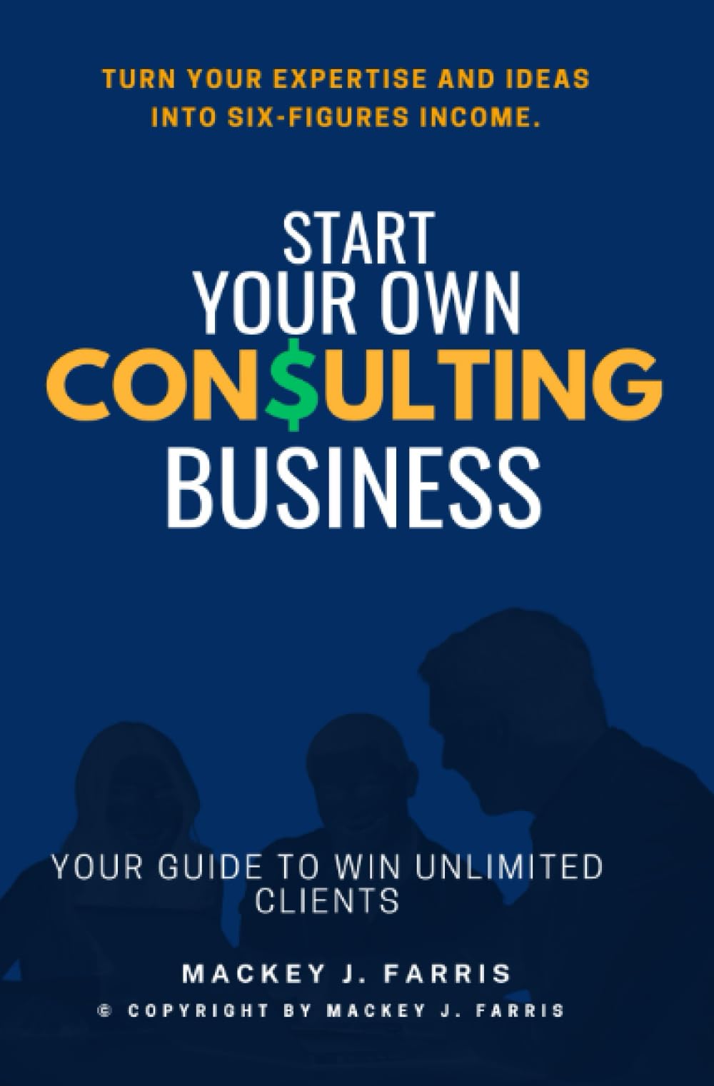 Start Your Own Consulting Business:::: “Your Guide to Win Unlimited Clients” [Turn Your Expertise and Ideas into Six-Figures Income.]