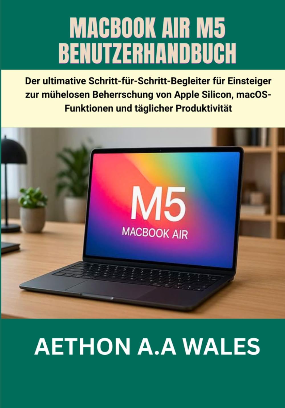 MACBOOK AIR M5 BENUTZERHANDBUCH: Der ultimative Schritt-für-Schritt-Begleiter für Einsteiger zur mühelosen Beherrschung von Apple Silicon, macOS-Funktionen und täglicher Produktivität
