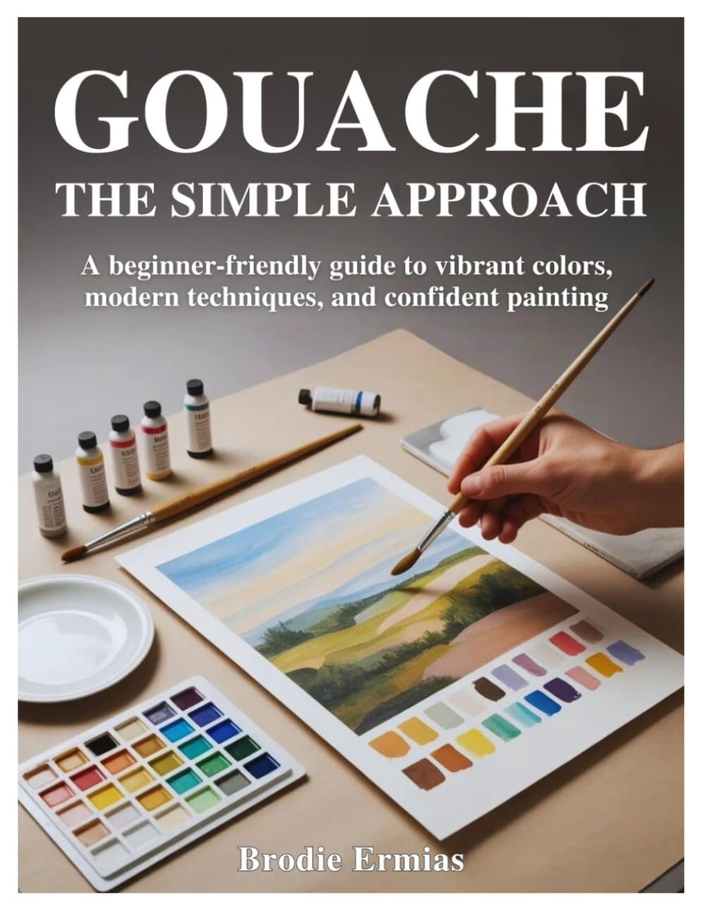 GOUACHE: THE SIMPLE APPROACH: A Beginner-Friendly Guide to Vibrant Colors, Modern Techniques, and Confident Painting