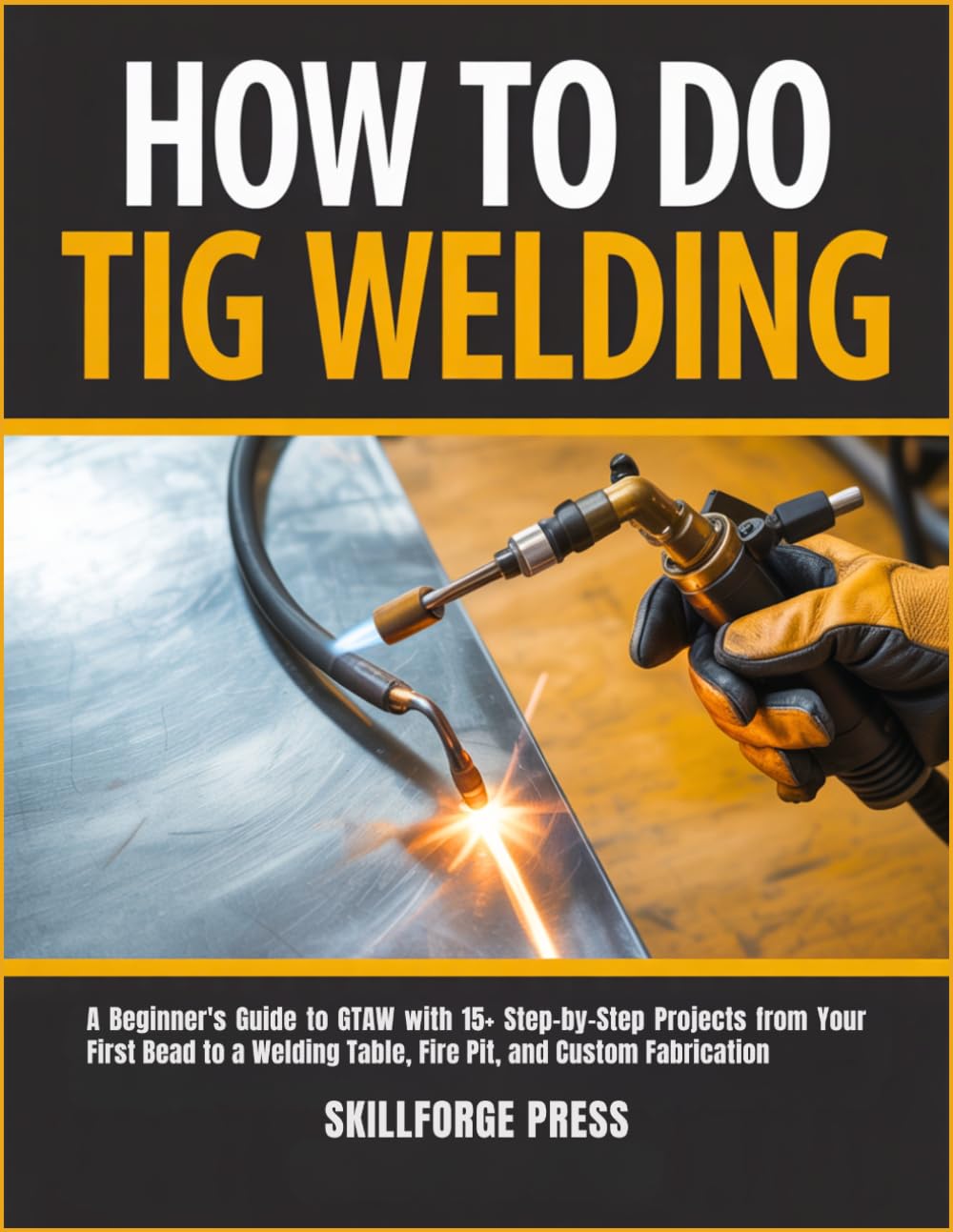 How to Do TIG Welding: A Beginner's Guide to GTAW with 15+ Step-by-Step Projects from Your First Bead to a Welding Table, Fire Pit, and Custom Fabrication