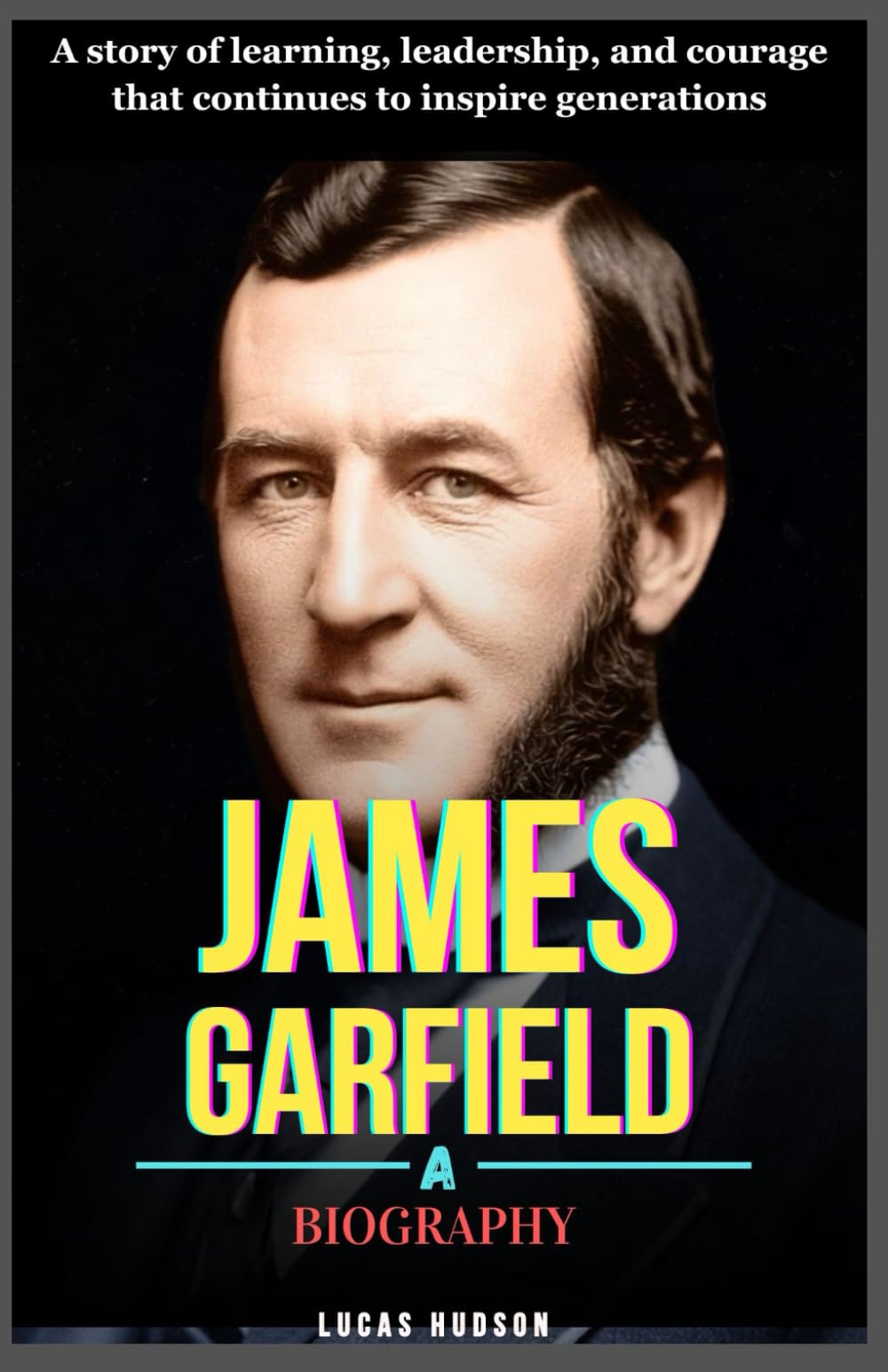 James Garfield: A Biography: A story of learning, leadership, and courage that continues to inspire generations