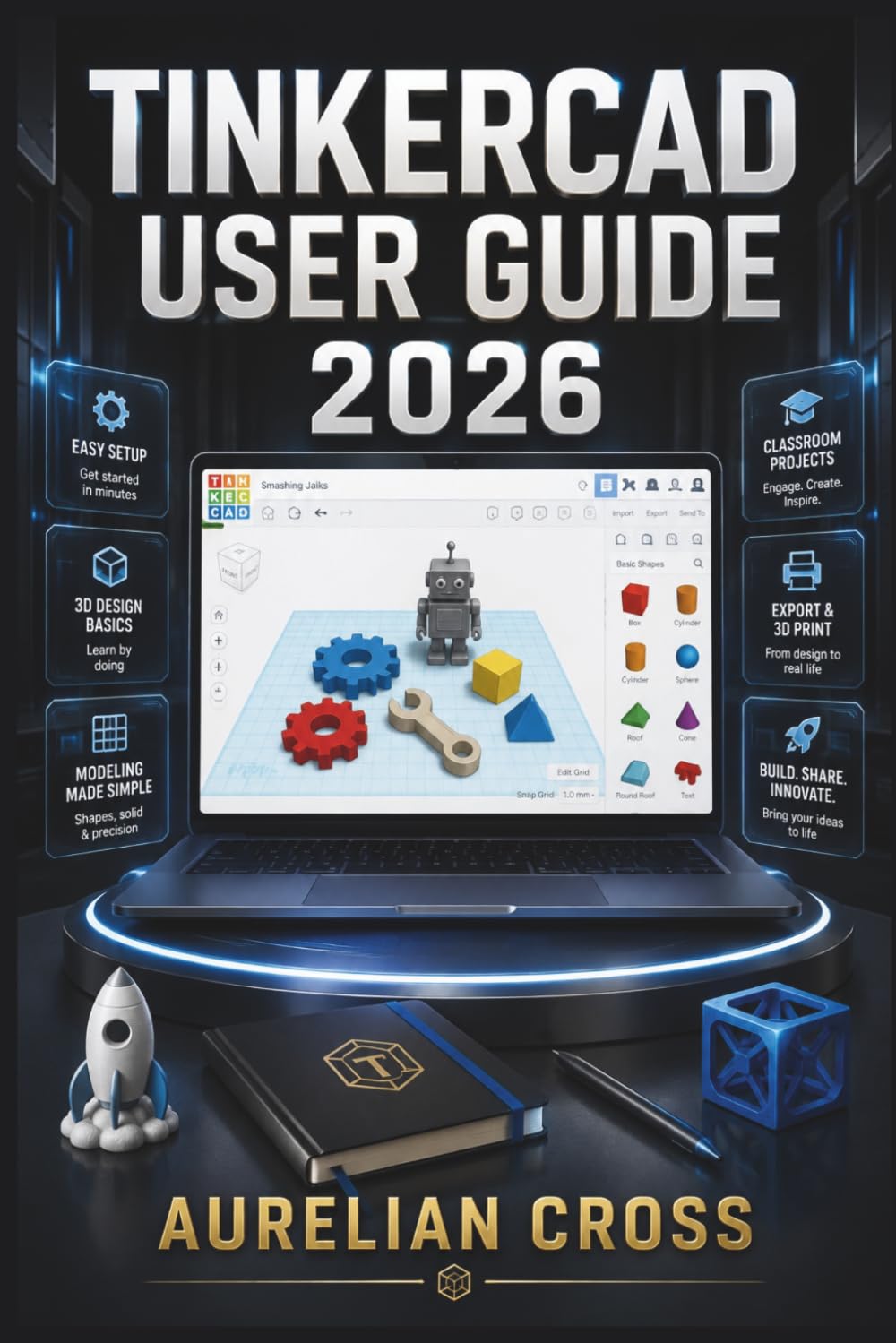 Tinkercad User Guide 2026: Resource For Creating Digital Models, Exploring Circuits, Building Prototypes, And Developing Practical Design Skills Through Creative Projects