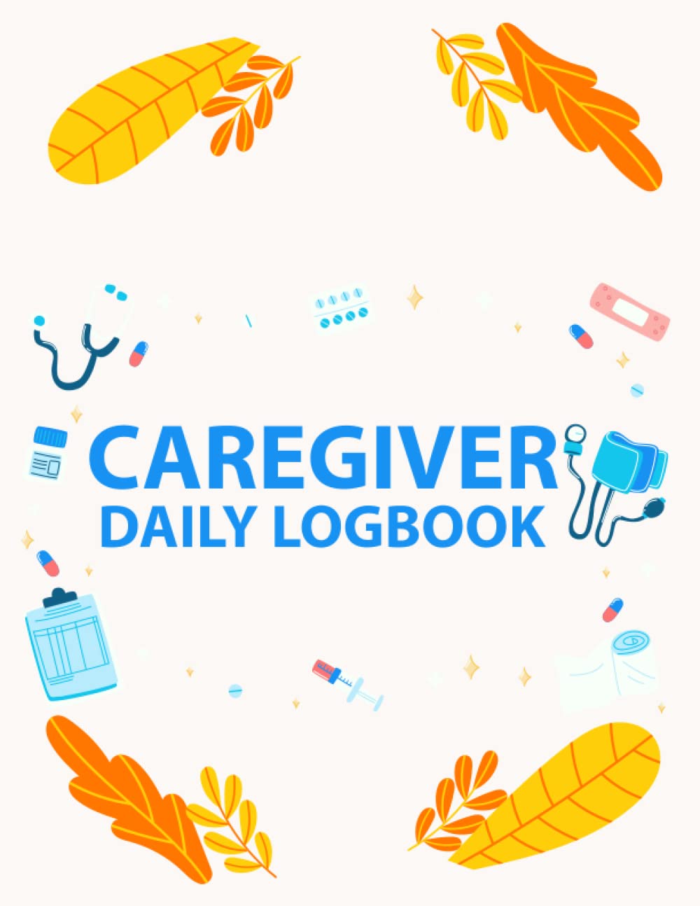 Caregiver Daily Logbook: Daily Record For Caregivers, Medical Records Organizer, Patient Care Report Book And Care Home Work Tracking