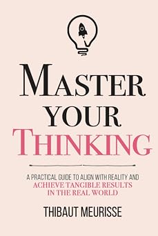 Master Your Thinking A Practical Guide to Align Yourself with Reality and Achieve Tangible Results in the Real World Mastery Series