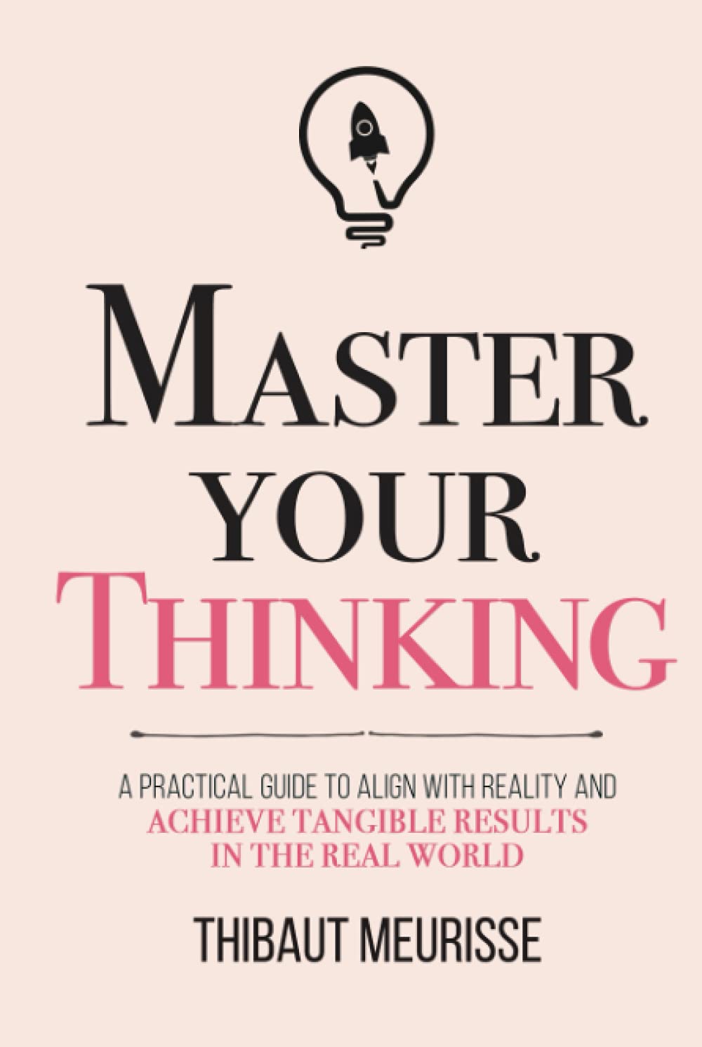 Master Your Thinking: A Practical Guide to Align Yourself with Reality and Achieve Tangible Results in the Real World (Mastery Series)