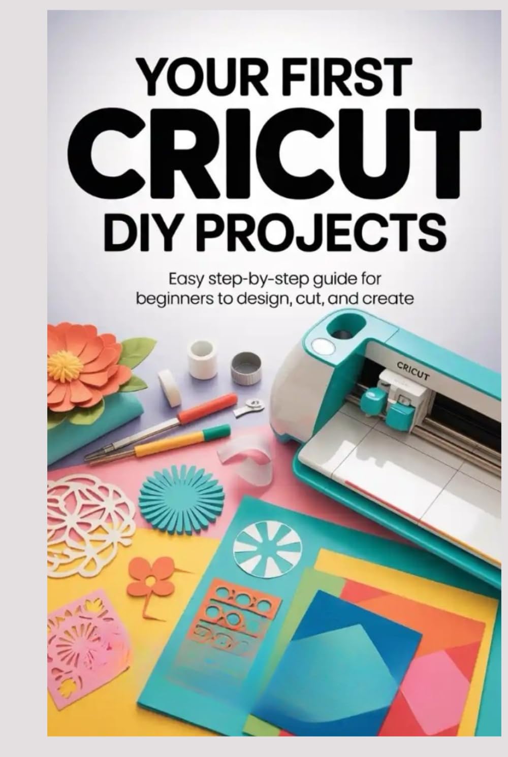 Your First Cricut DIY Projects: Easy Step-by-Step Guide for Beginners to Design Cut, and Create