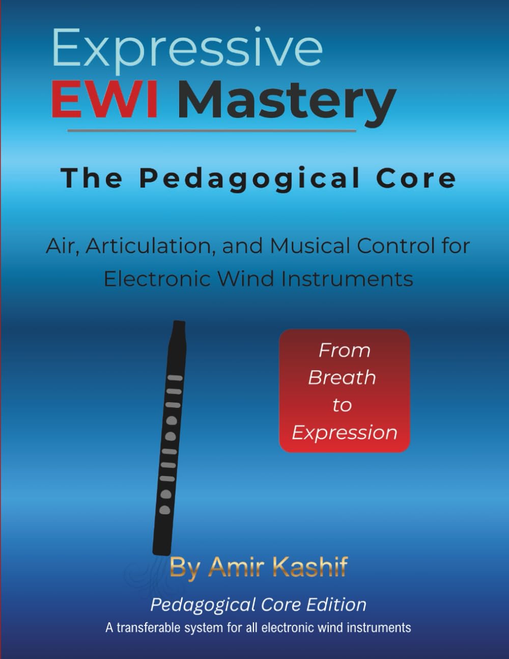 Expressive EWI Mastery The Pedagogical Core Edition: Air, Articulation, and Musical Control for Electronic Wind Instruments (Expressive EWI & Electronic Digital Wind Mastery)