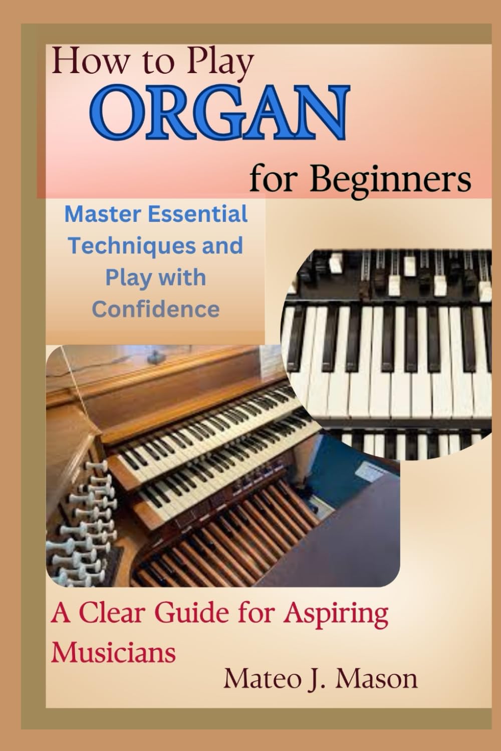 How to Play Organ for Beginners: Master Essential Techniques and Play with Confidence: A Clear Guide for Aspiring Musicians