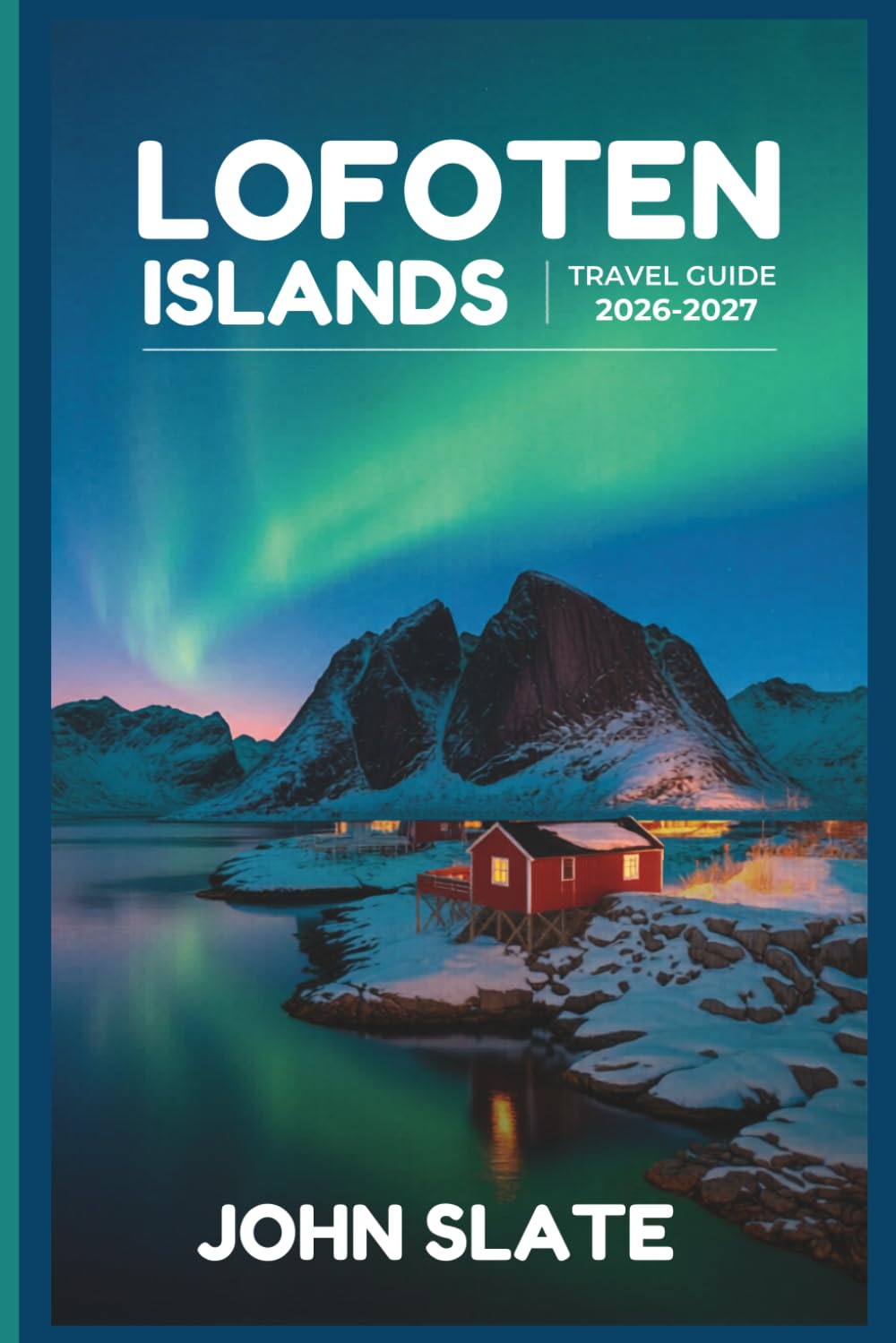 Lofoten Islands Travel Guide 2026-2027: A First-Time Traveler's Companion to Reine, Henningsvær, and Nusfjord, the Reinebringen Hike, Kvalvika and ... Route, and the Seasons of Northern Lights