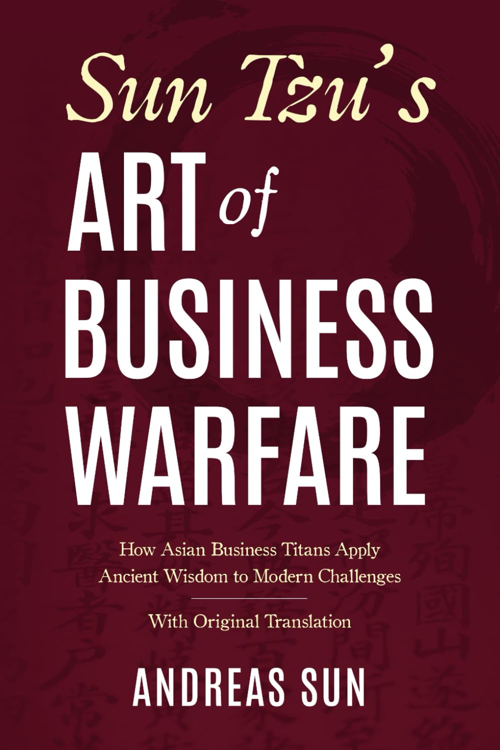 Sun Tzu's Art of Business Warfare: How Asian Business Titans Apply Ancient Wisdom to Modern Challenges - With Original Translation