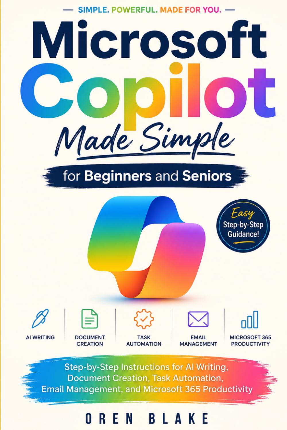 Microsoft Copilot Made Simple for Beginners and Seniors: Step-by-Step Instructions for AI Writing, Document Creation, Task Automation, Email Management, and Microsoft 365 Productivity