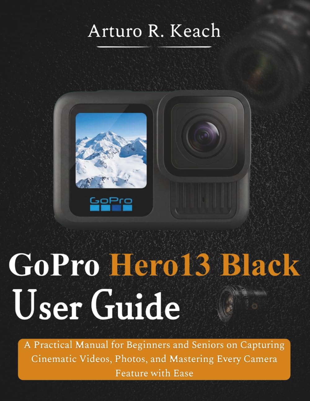 GoPro HERO13 Black User Guide: A Practical Manual for Beginners and Seniors on Capturing Cinematic Videos, Photos, and Mastering Every Camera Feature with Ease