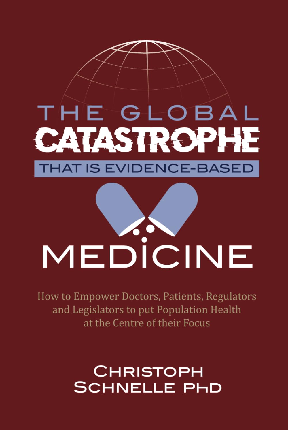 The Global Catastrophe that is Evidence-Based Medicine: How to Empower Doctors, Patients, Regulators and Legislators to put Population Health at the Centre of their Focus
