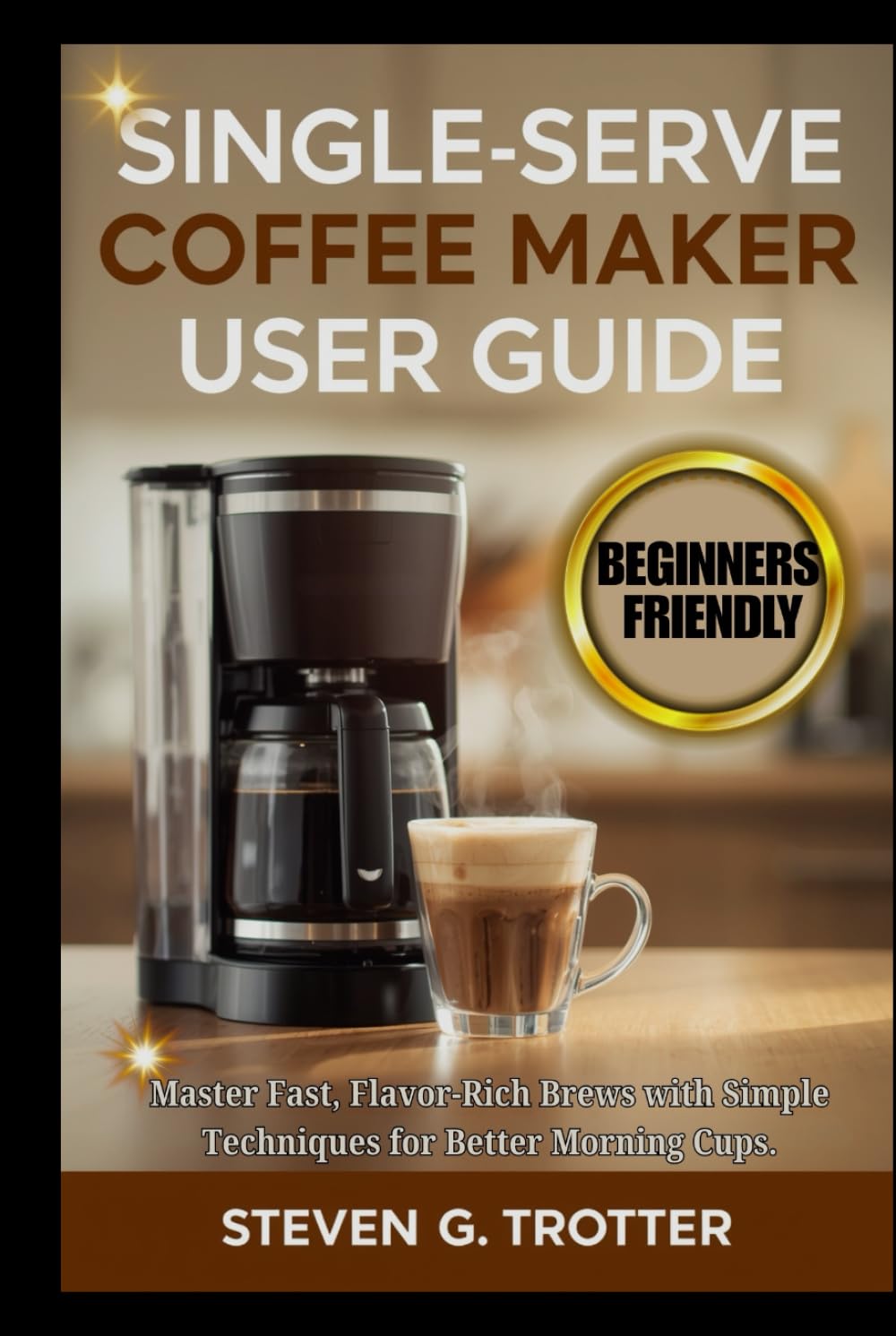 Single Serve Coffee Maker User Guide: Master Fast, Flavor-Rich Brews with Simple Techniques for Better Morning Cups.