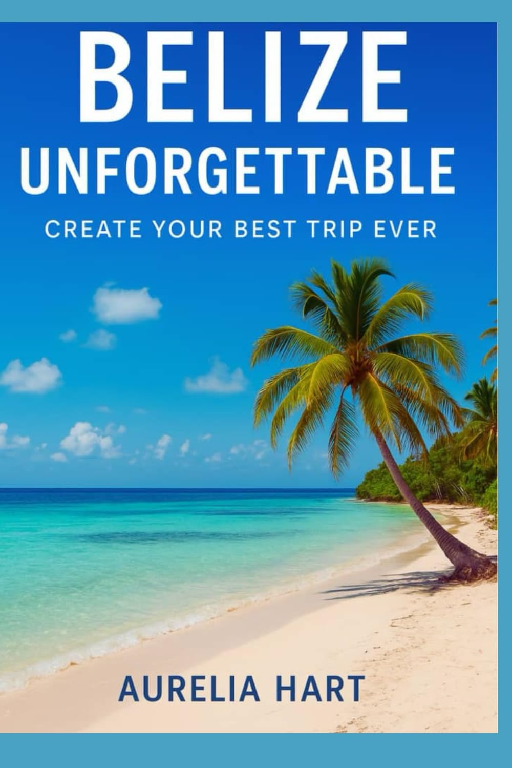 Belize Unforgettable: Create Your Best Trip Ever
