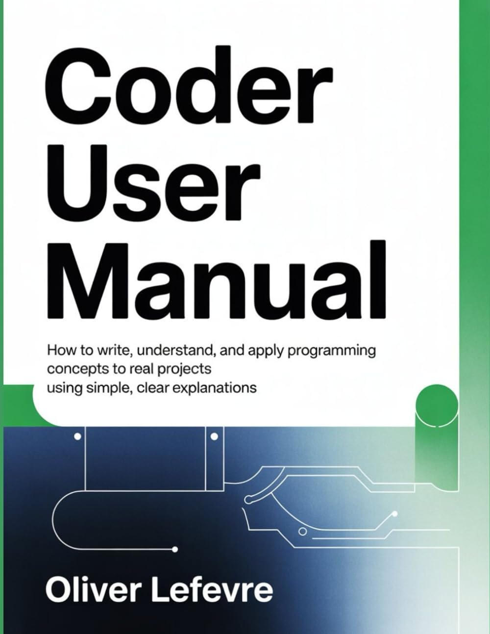 Coder User Manual: How To Write, Understand, And Apply Programming Concepts To Real Projects Using Simple, Clear Explanations.