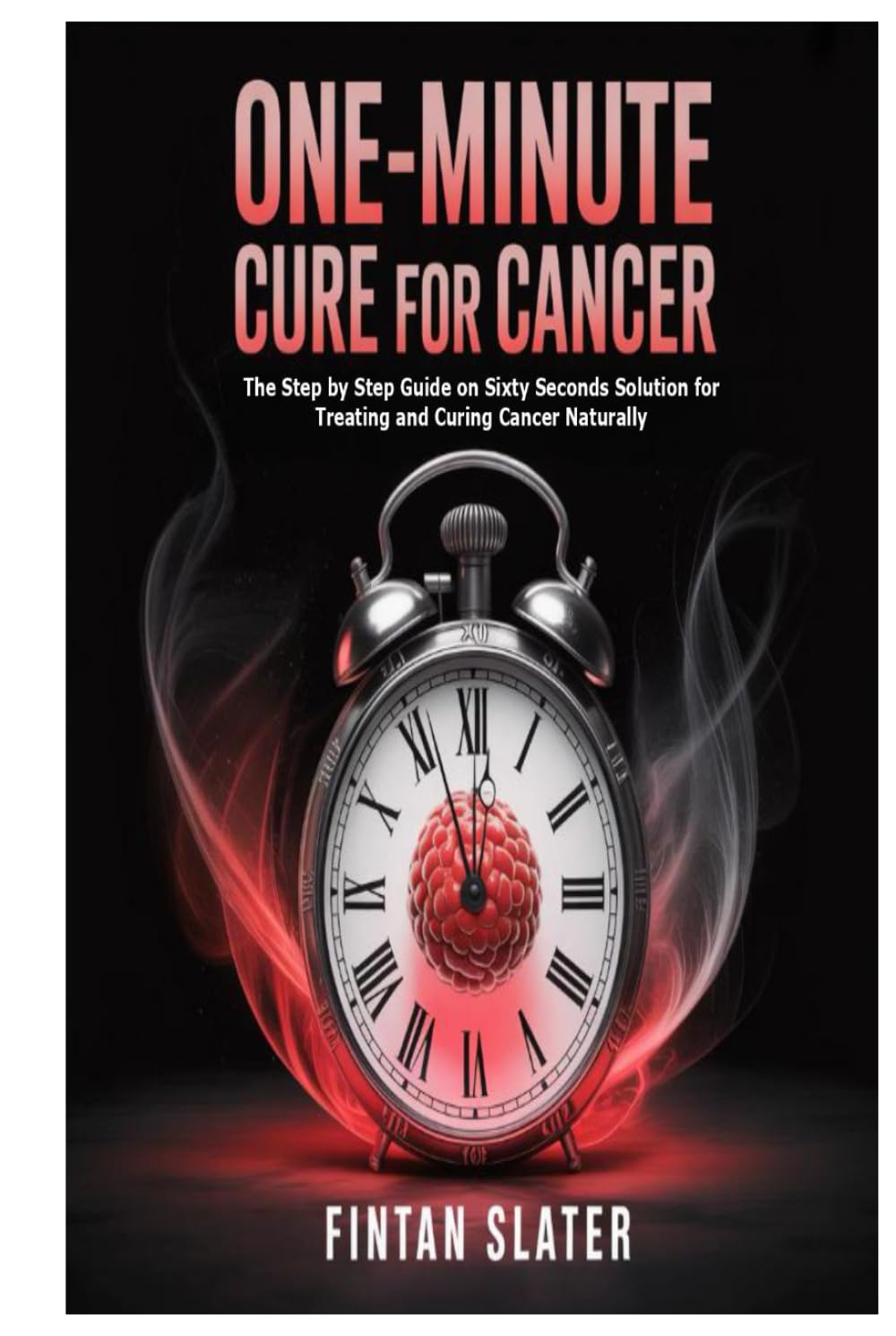 One-Minute Cure for Cancer: The Step by Step Guide on Sixty Seconds Solution for Treating and Curing Cancer Naturally
