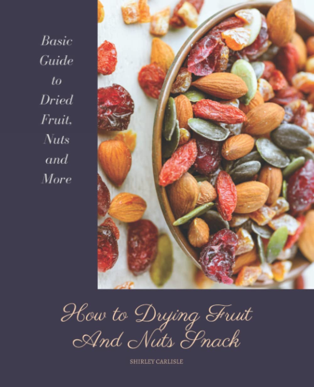 How to Drying Fruit And Nuts Snack: Drying All Your Favorite Vegetables And Fruits: Dried Fruit Recipes