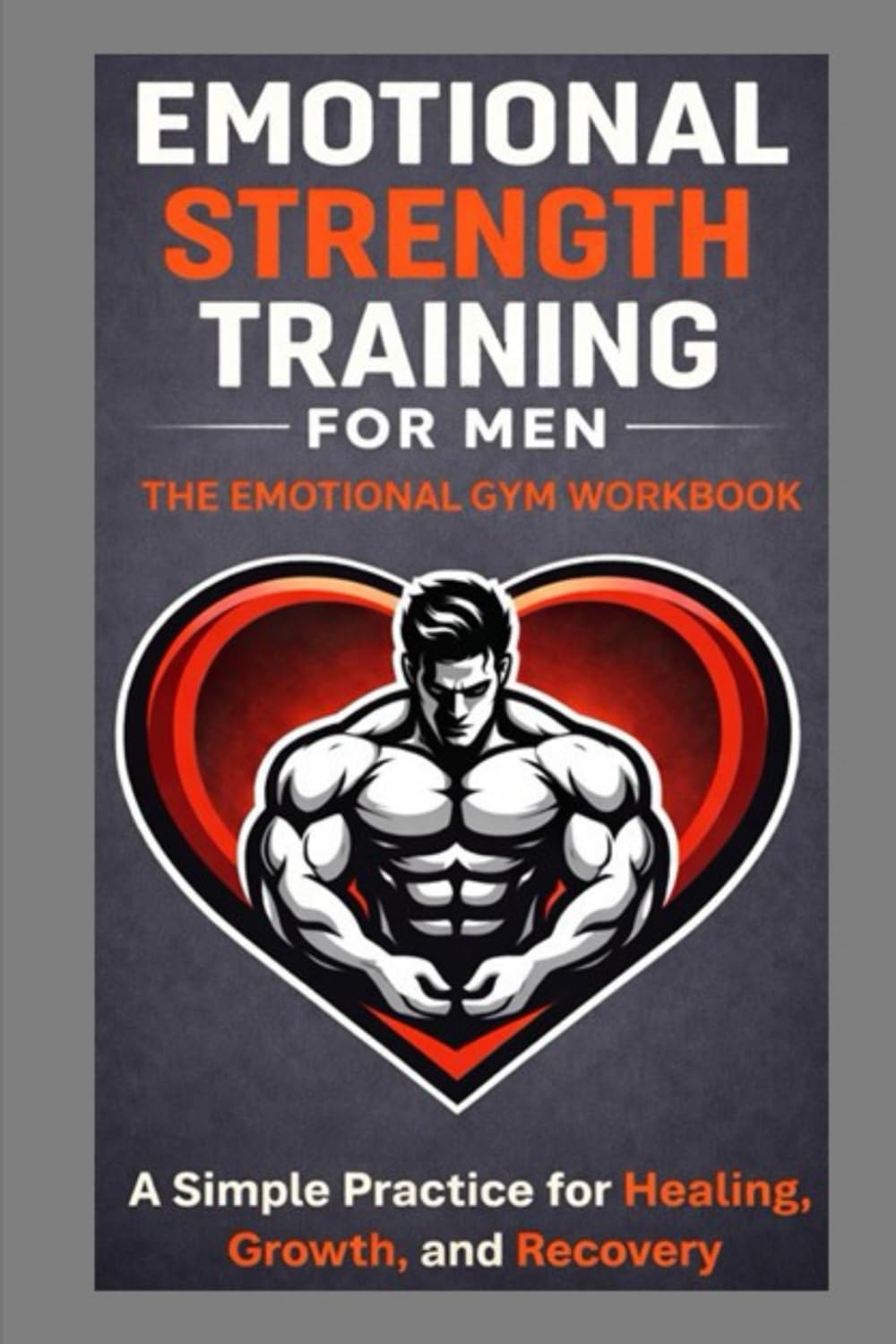 Emotional Strength Training for Men - The Emotional Gym Workbook: A Simple Practice for Healing, Growth, and Recovery