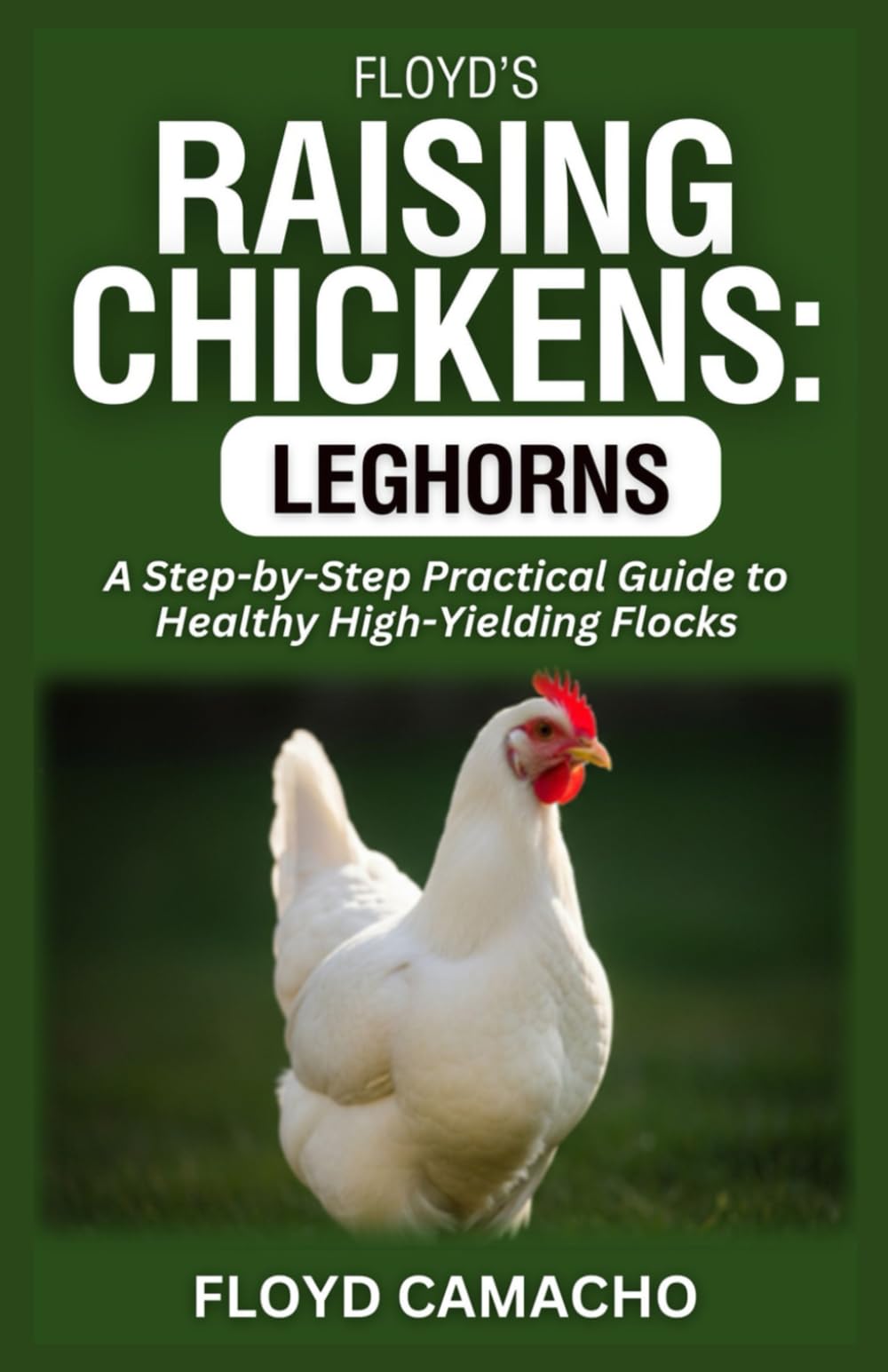 Floyd’s Raising Chickens: Leghorns: A Step-by-Step Practical Guide to Healthy High-Yielding Flocks: 5 (Floyd’s Smart Chicken Care Series)