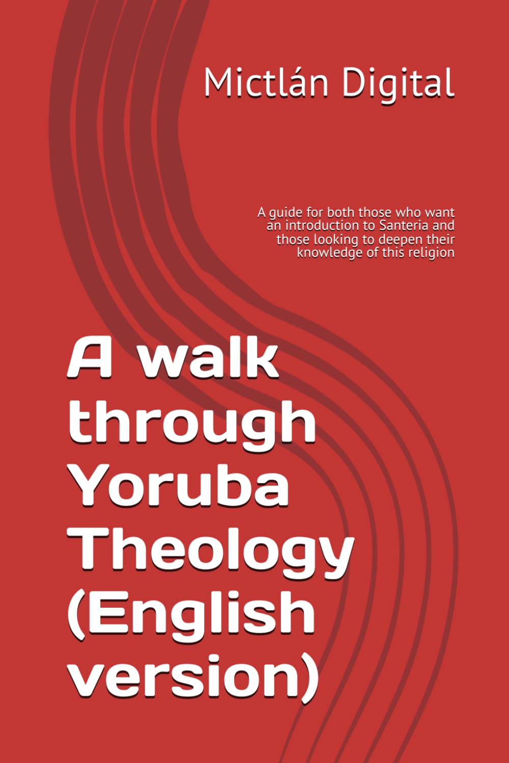 A walk through Yoruba Theology (English version): A guide for both those who want an introduction to Santeria and those looking to deepen their knowledge of this religion