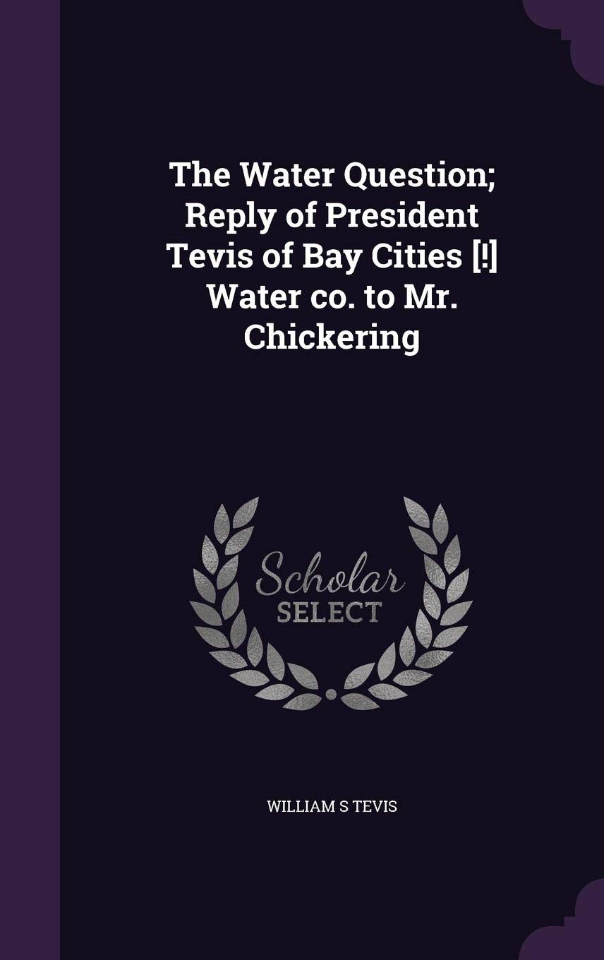 The Water Question; Reply of President Tevis of Bay Cities [!] Water co. to Mr. Chickering