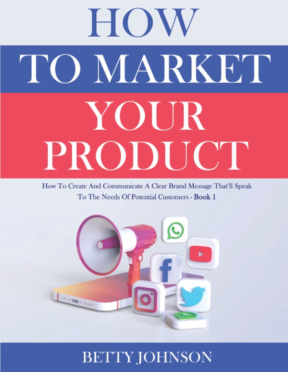 How to Market Your Product: How To Create And Communicate A Clear Brand Message That’ll Speak To The Needs Of Potential Customers - Book 1
