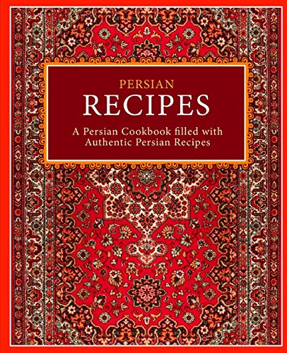 Persian Recipes: A Persian Cookbook Filled With Authentic Persian Recipes (2Nd Edition)