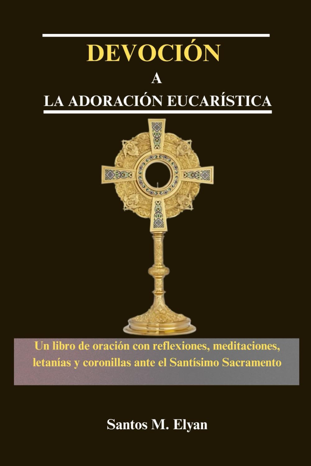 DEVOCIÓN A LA ADORACIÓN EUCARÍSTICA: Un libro de oración con reflexiones, meditaciones, letanías y coronillas ante el Santísimo Sacramento