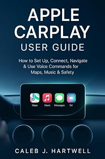 APPLE CARPLAY USER GUIDE: How to Set Up, Connect, Navigate & Use Voice Commands for Maps, Music & Safety (Caleb J. Hartwell's Complete User Guide Collection)