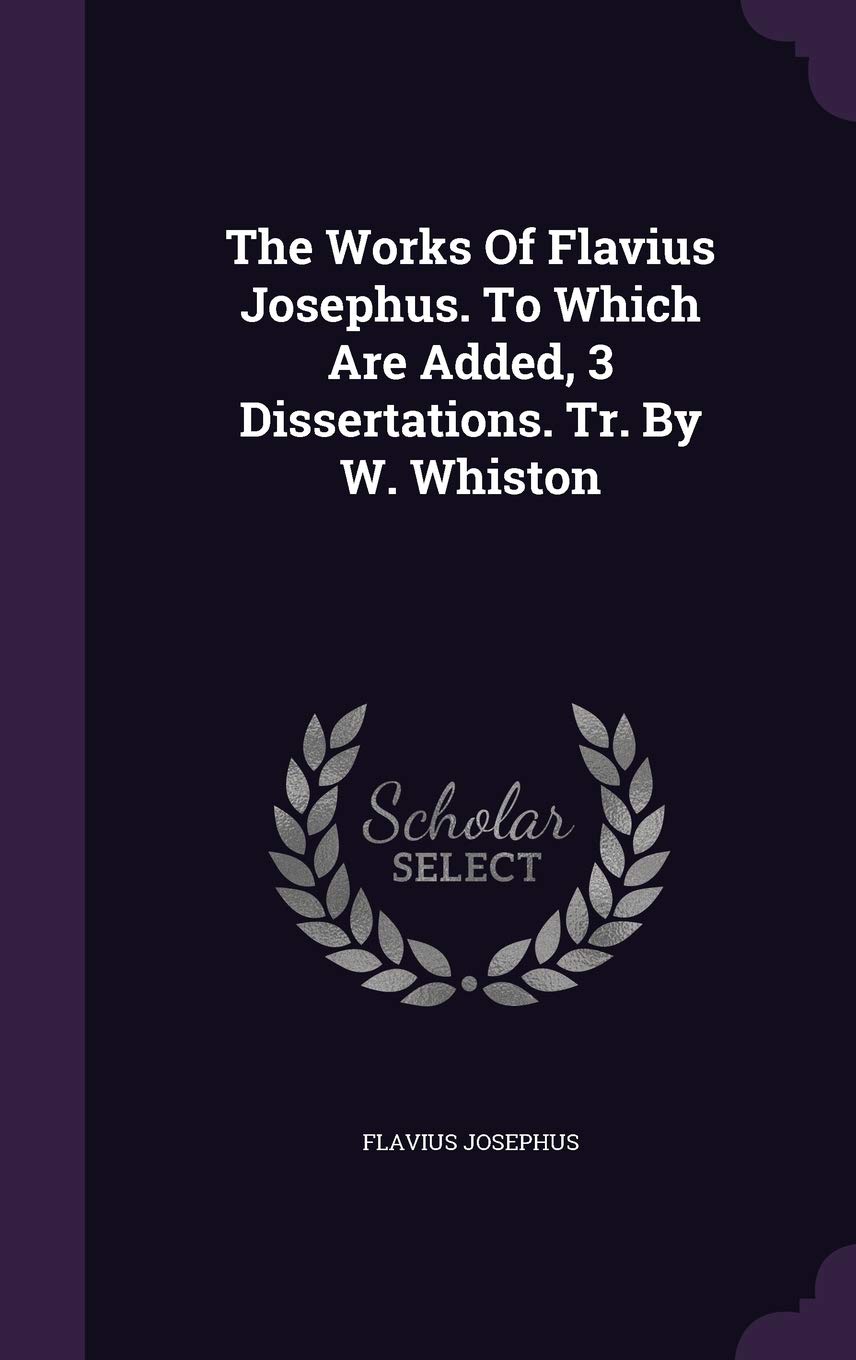 The Works of Flavius Josephus. to Which Are Added, 3 Dissertations. Tr. by W. Whiston
