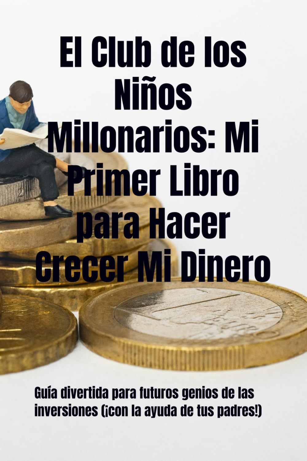 El Club de los Niños Millonarios: Mi Primer Libro para Hacer Crecer Mi Dinero: Guía divertida para futuros genios de las inversiones (¡con la ayuda de tus padres!)
