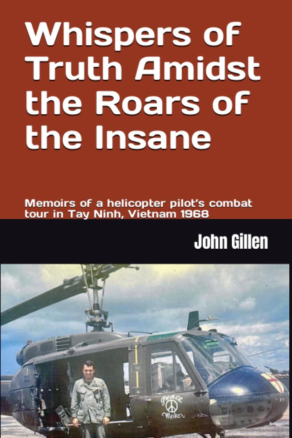 Whispers of Truth Amidst the Roars of the Insane: Memoirs of a helicopter pilot’s combat tour in Tay Ninh, Vietnam 1968