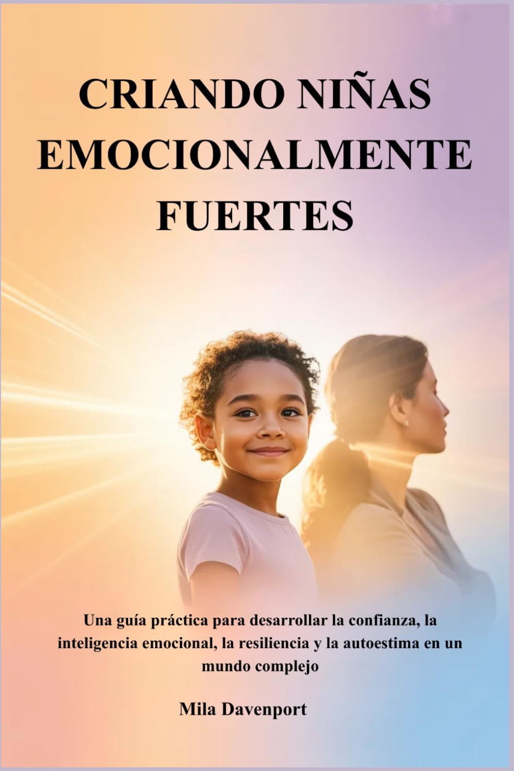CRIANDO NIÑAS EMOCIONALMENTE FUERTES: Una guía práctica para desarrollar la confianza, la inteligencia emocional, la resiliencia y la autoestima en un mundo complejo