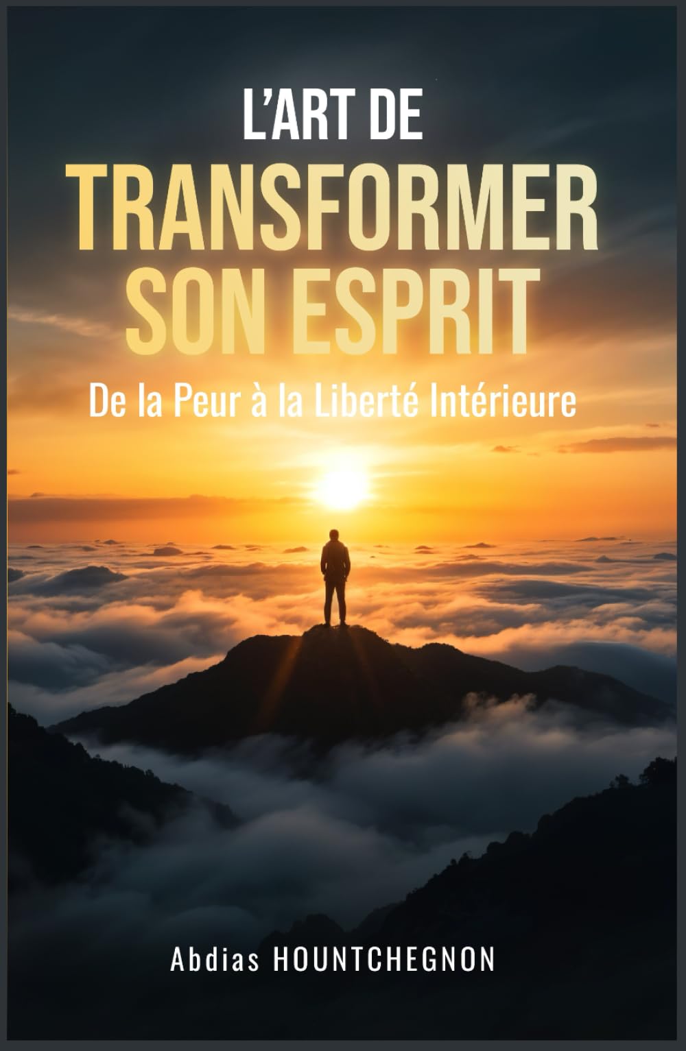 L’ART DE TRANSFORMER SON ESPRIT: De la peur à la liberté intérieure