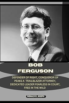 BOB FERGUSON Defender Of Rights, Conqueror of Peaks A Trailblazing Attorney, Dedicated Leader Fearless in Court, Free in the Wild POLITICIAL SERIES BOOKS