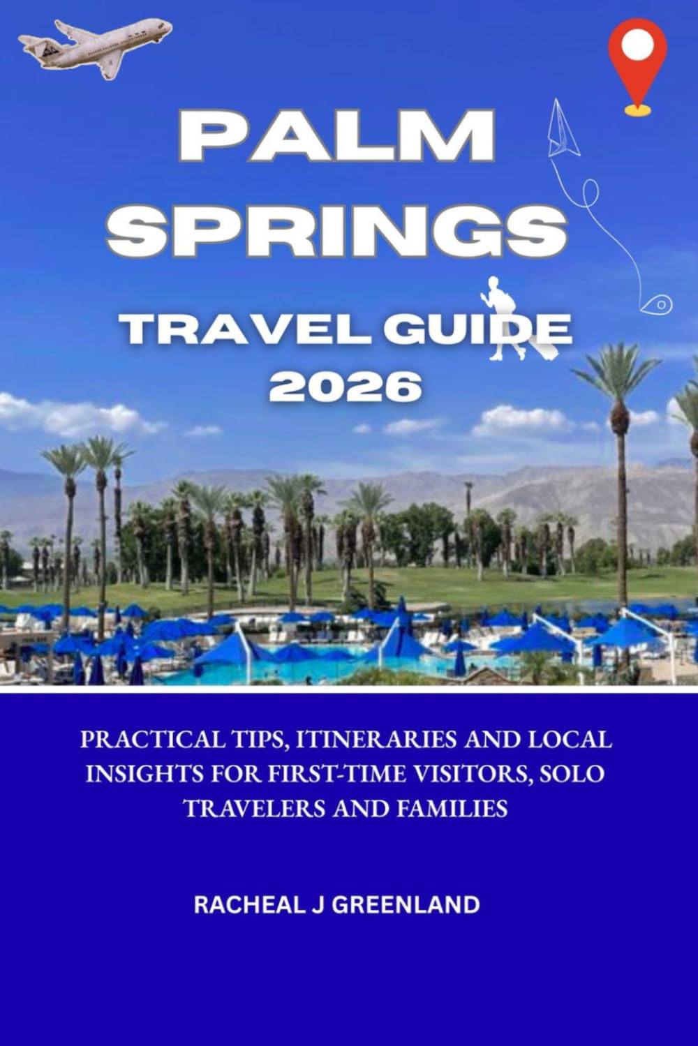 PALM SPRINGS TRAVEL GUIDE 2026: Practical Tips, Itineraries, and Local Insights for First-Time Visitors, Solo Travelers and Families.