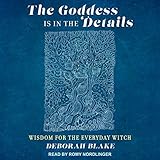 The Goddess Is in the Details: Wisdom for the Everyday Witch