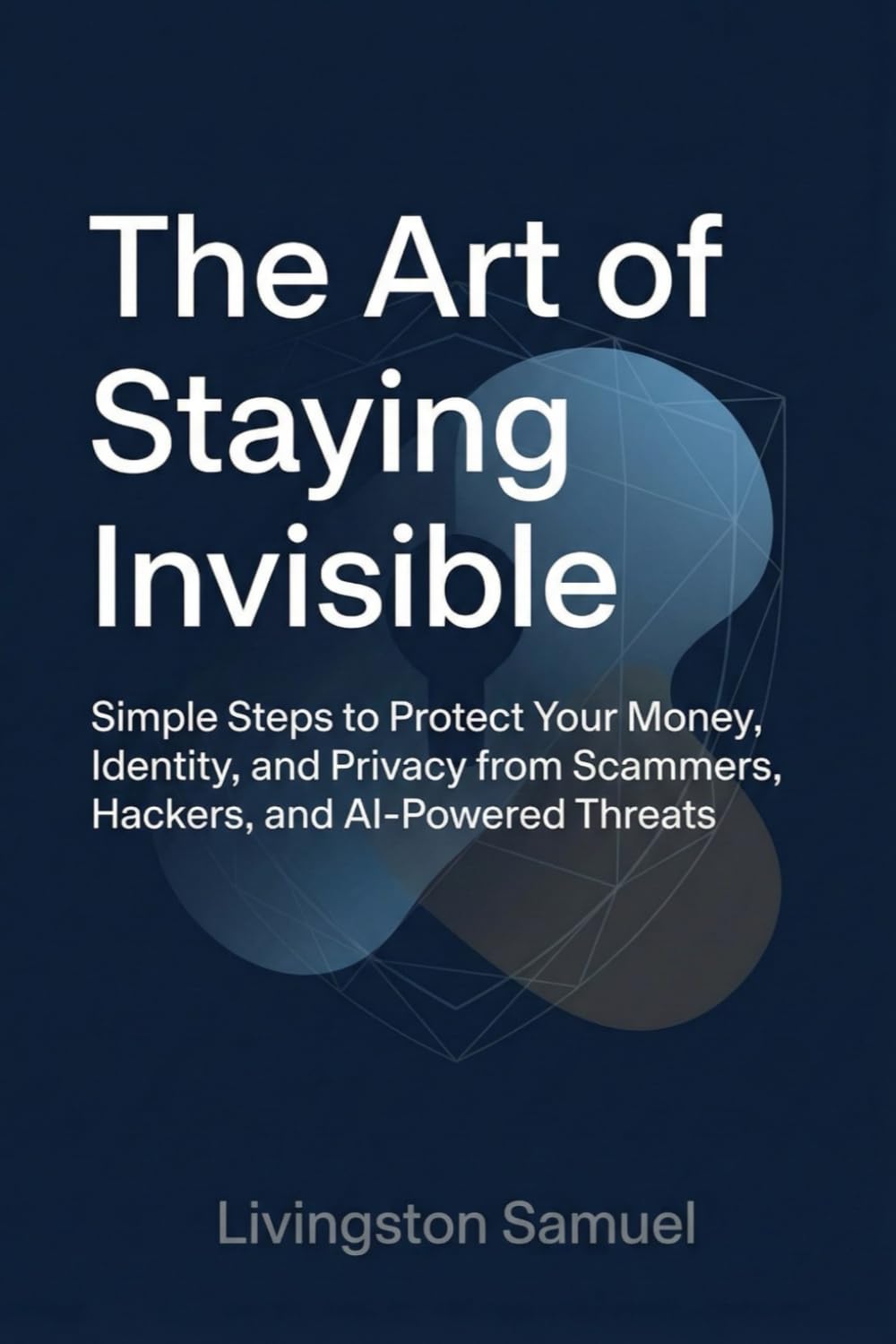 The Art of Staying Invisible: Simple Steps to Protect Your Money, Identity, and Privacy from Scammers, Hackers, and AI-Powered Threats