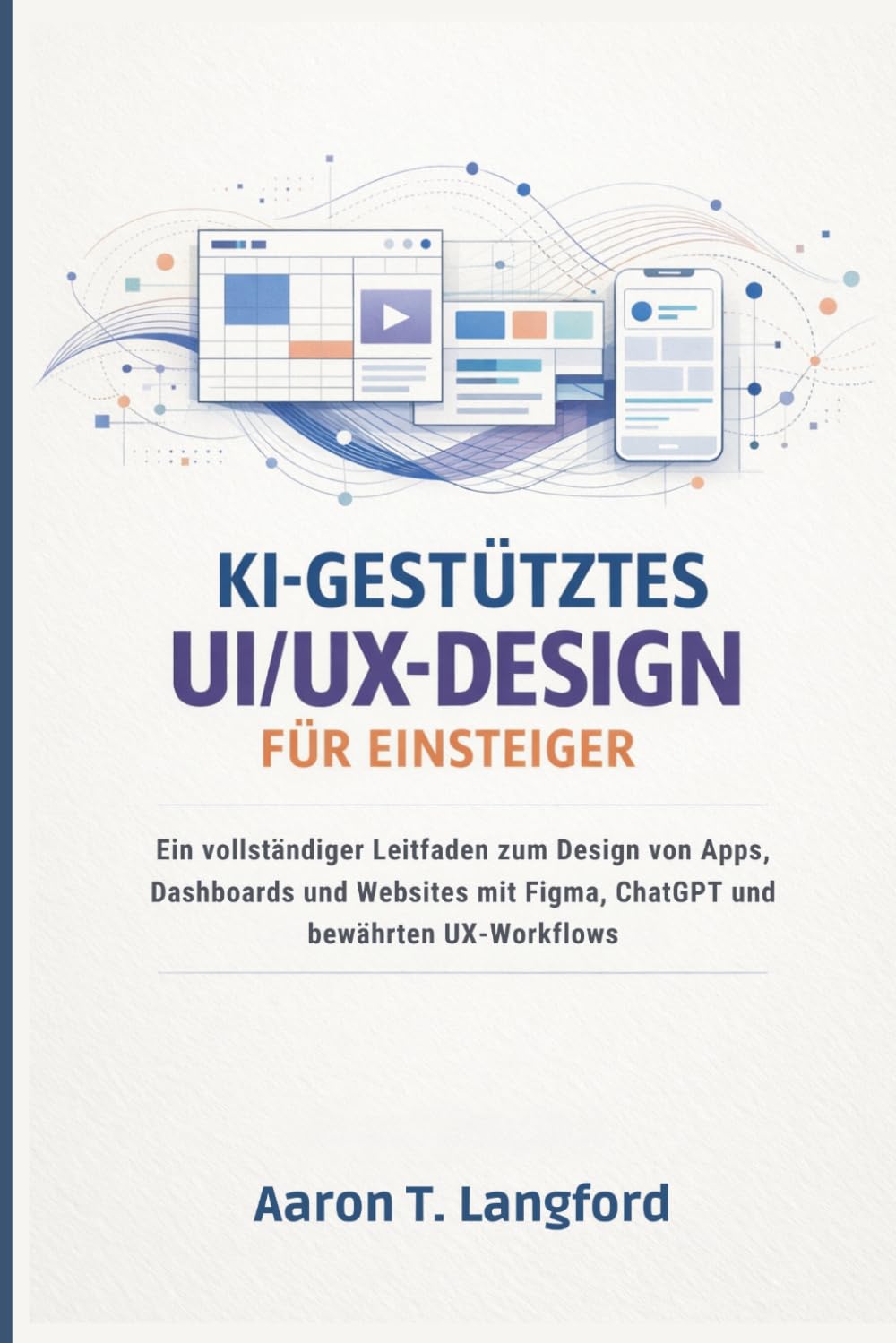 KI-gestütztes UI/UX-Design für Einsteiger: Ein vollständiger Leitfaden zum Design von Apps, Dashboards und Websites mit Figma, ChatGPT und bewährten UX-Workflows