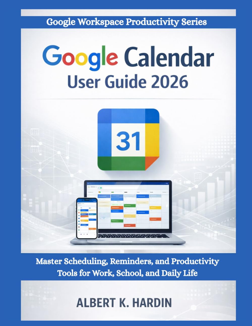 GOOGLE CALENDAR User Guide 2026: Master Scheduling, Reminders and Productivity Tools for Work, School and Daily Life (Google Workspace Productivity Series)